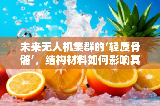 未来无人机集群的‘轻质骨骼’，结构材料如何影响其性能与效率？