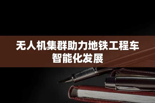 无人机集群助力地铁工程车智能化发展