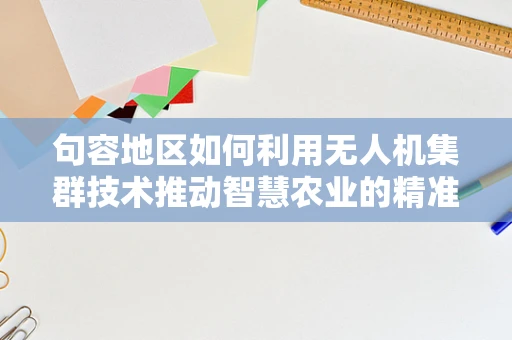 句容地区如何利用无人机集群技术推动智慧农业的精准施策？