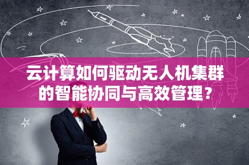 云计算如何驱动无人机集群的智能协同与高效管理？
