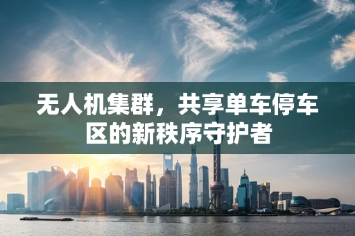 无人机集群，共享单车停车区的新秩序守护者
