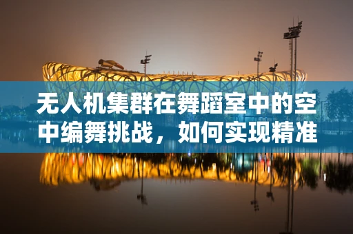 无人机集群在舞蹈室中的空中编舞挑战，如何实现精准协同与安全控制？