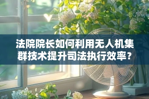 法院院长如何利用无人机集群技术提升司法执行效率？