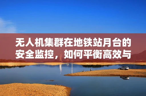 无人机集群在地铁站月台的安全监控，如何平衡高效与隐私？