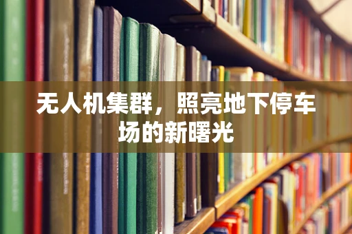 无人机集群，照亮地下停车场的新曙光