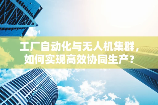 工厂自动化与无人机集群，如何实现高效协同生产？