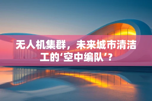 无人机集群，未来城市清洁工的‘空中编队’？