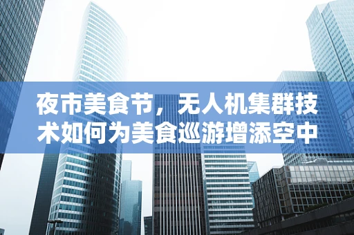 夜市美食节，无人机集群技术如何为美食巡游增添空中视角？