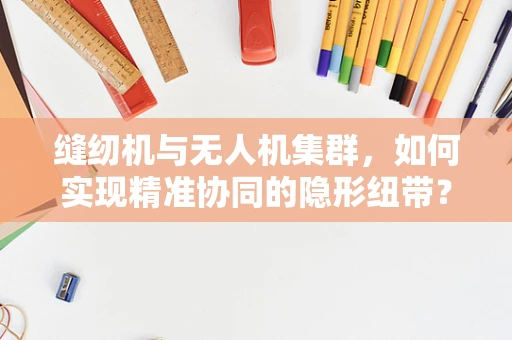 缝纫机与无人机集群，如何实现精准协同的隐形纽带？