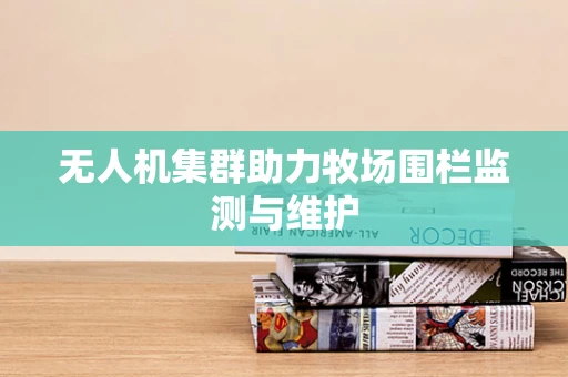 无人机集群助力牧场围栏监测与维护