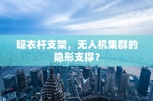 晾衣杆支架，无人机集群的隐形支撑？