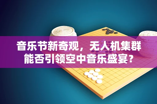 音乐节新奇观，无人机集群能否引领空中音乐盛宴？