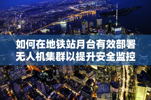 如何在地铁站月台有效部署无人机集群以提升安全监控？