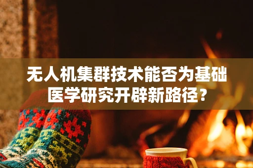 无人机集群技术能否为基础医学研究开辟新路径？
