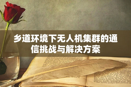 乡道环境下无人机集群的通信挑战与解决方案