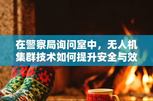 在警察局询问室中，无人机集群技术如何提升安全与效率？