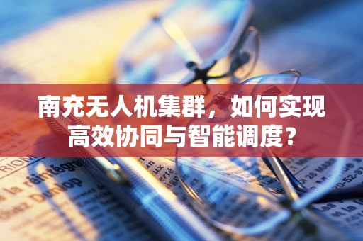 南充无人机集群，如何实现高效协同与智能调度？