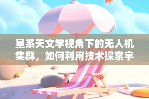 星系天文学视角下的无人机集群，如何利用技术探索宇宙奥秘？