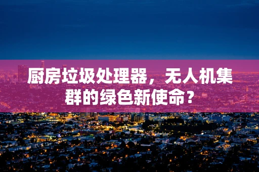 厨房垃圾处理器，无人机集群的绿色新使命？