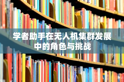 学者助手在无人机集群发展中的角色与挑战