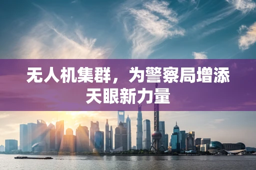 无人机集群，为警察局增添天眼新力量