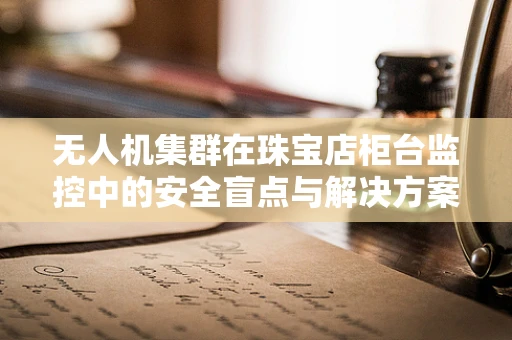 无人机集群在珠宝店柜台监控中的安全盲点与解决方案？