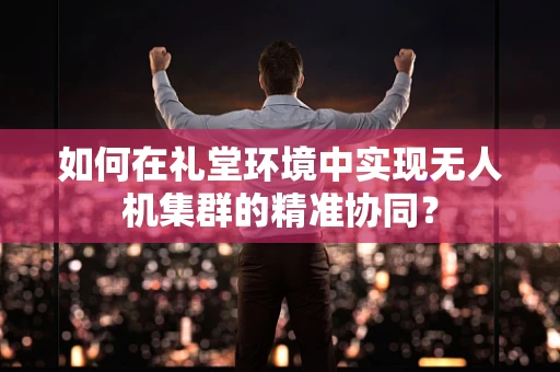 如何在礼堂环境中实现无人机集群的精准协同？