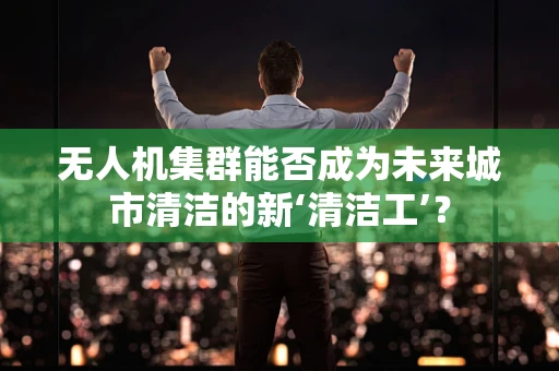 无人机集群能否成为未来城市清洁的新‘清洁工’？