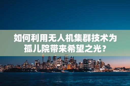 如何利用无人机集群技术为孤儿院带来希望之光？