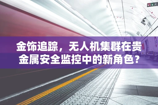 金饰追踪，无人机集群在贵金属安全监控中的新角色？