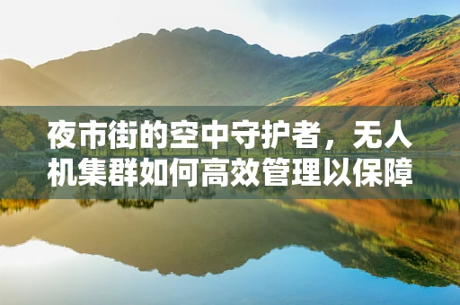 夜市街的空中守护者，无人机集群如何高效管理以保障安全与秩序？
