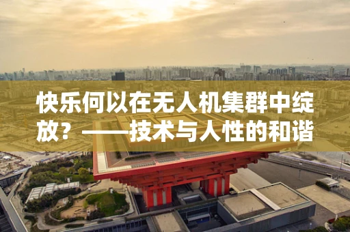 快乐何以在无人机集群中绽放？——技术与人性的和谐共舞