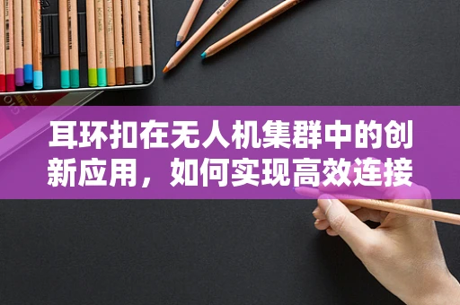 耳环扣在无人机集群中的创新应用，如何实现高效连接与解耦？