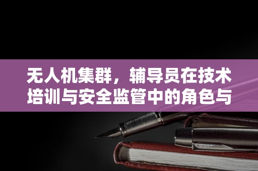 无人机集群，辅导员在技术培训与安全监管中的角色与挑战？
