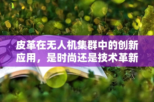 皮革在无人机集群中的创新应用，是时尚还是技术革新？