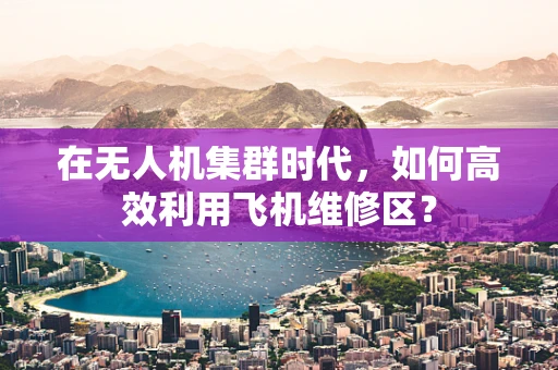 在无人机集群时代，如何高效利用飞机维修区？