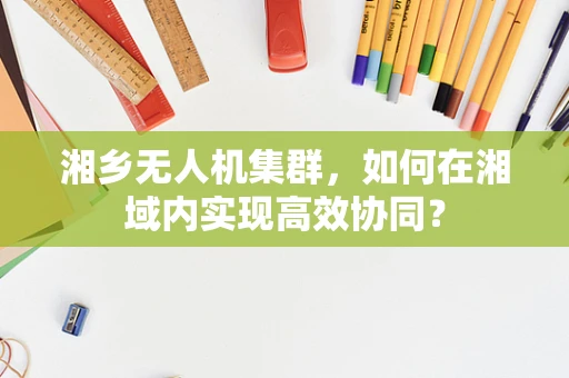 湘乡无人机集群，如何在湘域内实现高效协同？
