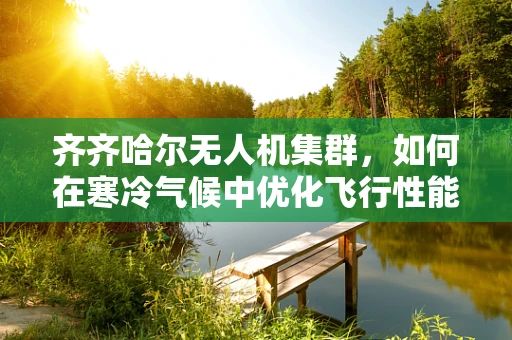 齐齐哈尔无人机集群，如何在寒冷气候中优化飞行性能？