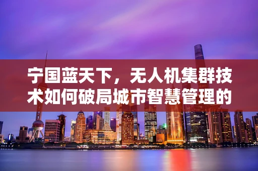 宁国蓝天下，无人机集群技术如何破局城市智慧管理的新挑战？