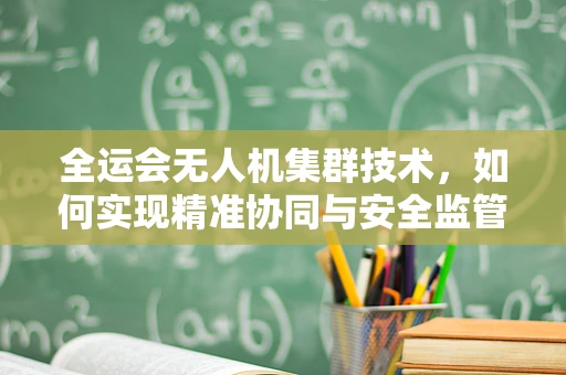 全运会无人机集群技术，如何实现精准协同与安全监管？
