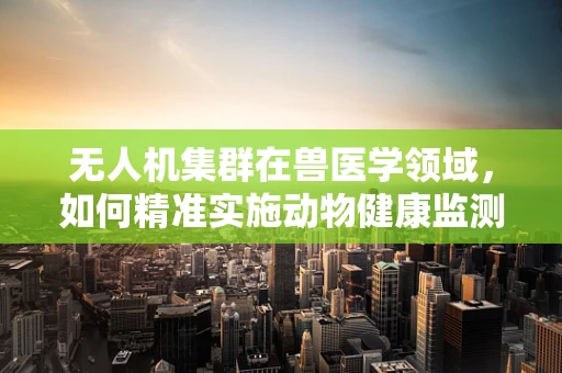 无人机集群在兽医学领域，如何精准实施动物健康监测？
