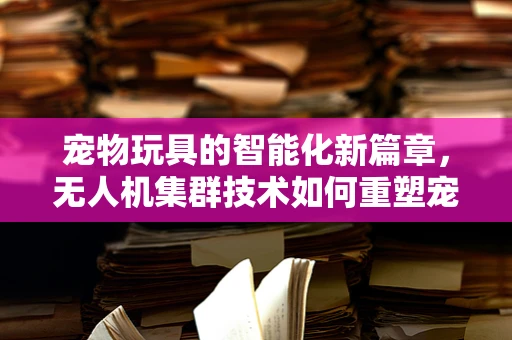 宠物玩具的智能化新篇章，无人机集群技术如何重塑宠物娱乐？
