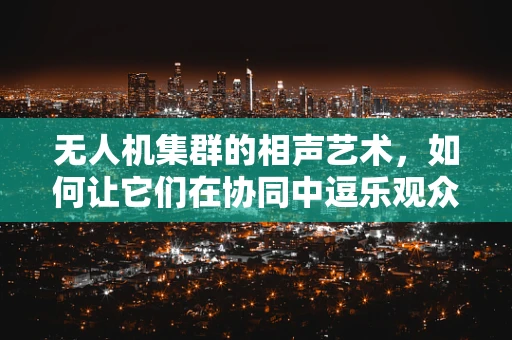 无人机集群的相声艺术，如何让它们在协同中逗乐观众？
