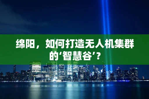 绵阳，如何打造无人机集群的‘智慧谷’？
