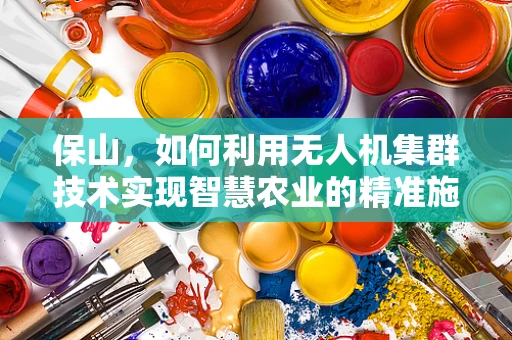 保山，如何利用无人机集群技术实现智慧农业的精准施策？
