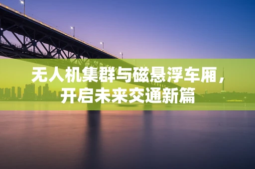 无人机集群与磁悬浮车厢，开启未来交通新篇