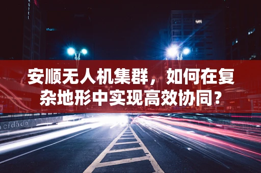 安顺无人机集群，如何在复杂地形中实现高效协同？