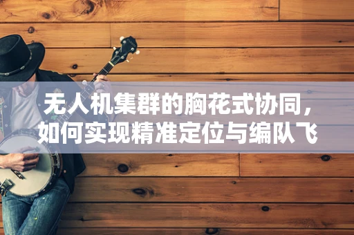 无人机集群的胸花式协同，如何实现精准定位与编队飞行？