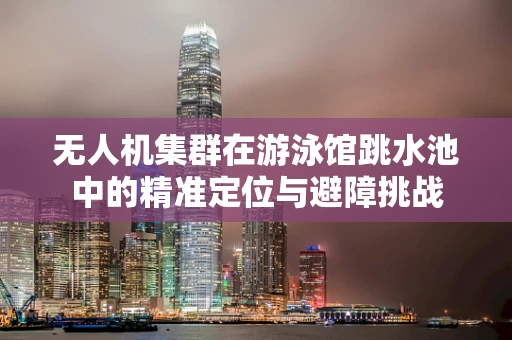 无人机集群在游泳馆跳水池中的精准定位与避障挑战
