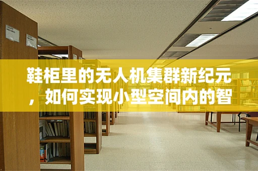 鞋柜里的无人机集群新纪元，如何实现小型空间内的智能部署？